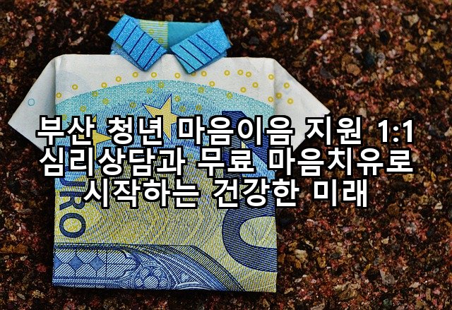 부산 청년 마음이음 지원 1:1 심리상담과 무료 마음치유로 시작하는 건강한 미래